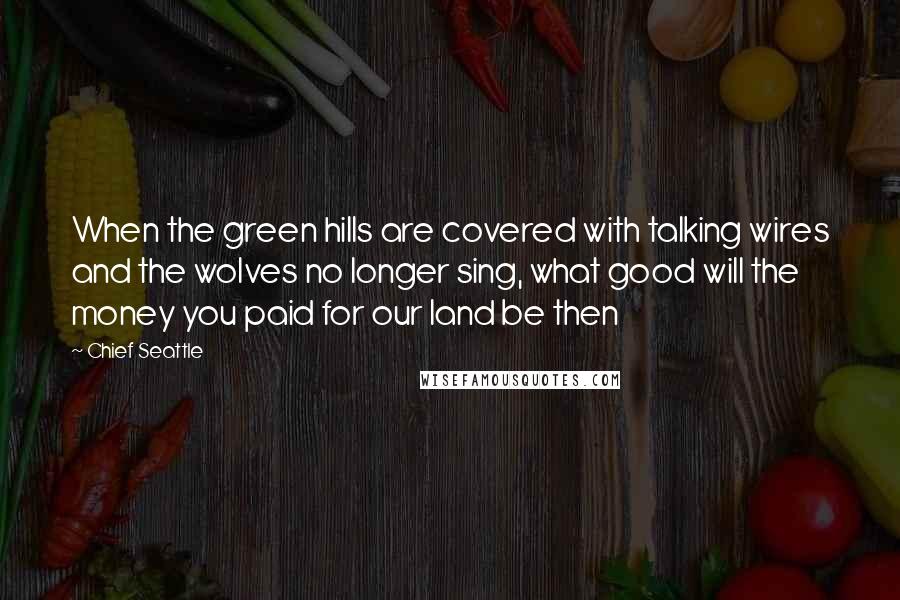 Chief Seattle Quotes: When the green hills are covered with talking wires and the wolves no longer sing, what good will the money you paid for our land be then