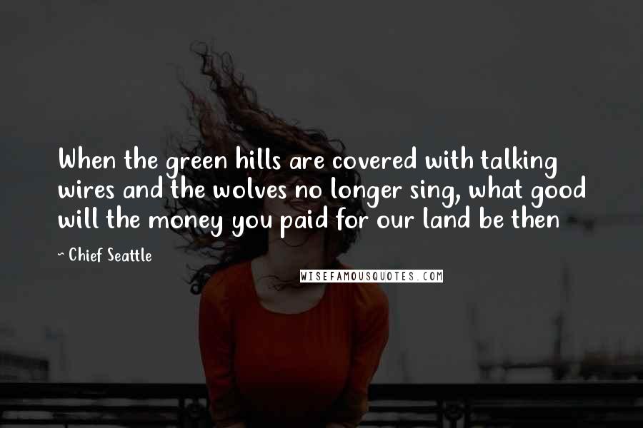 Chief Seattle Quotes: When the green hills are covered with talking wires and the wolves no longer sing, what good will the money you paid for our land be then
