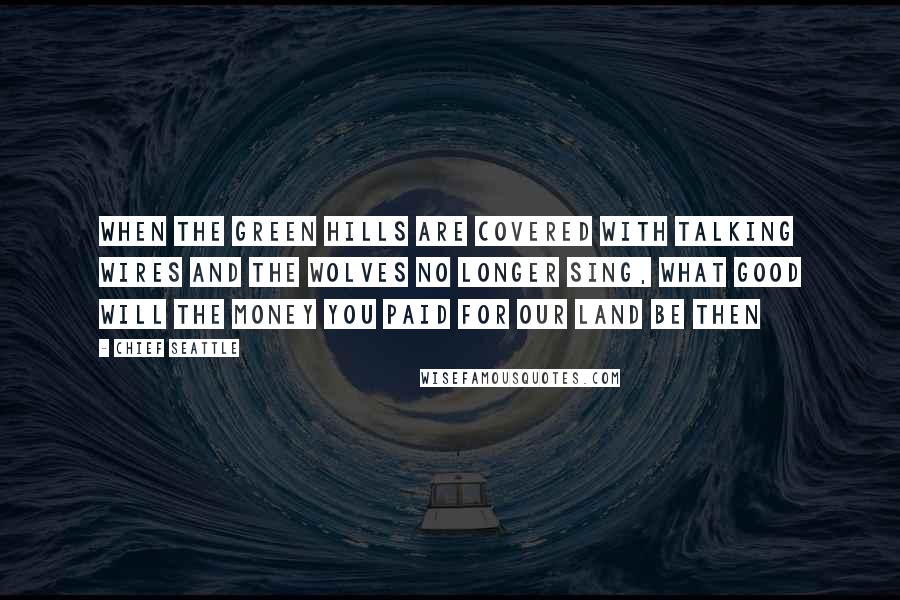 Chief Seattle Quotes: When the green hills are covered with talking wires and the wolves no longer sing, what good will the money you paid for our land be then