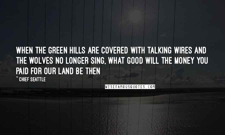 Chief Seattle Quotes: When the green hills are covered with talking wires and the wolves no longer sing, what good will the money you paid for our land be then