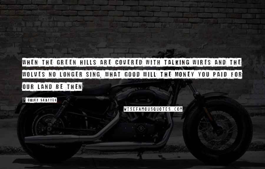 Chief Seattle Quotes: When the green hills are covered with talking wires and the wolves no longer sing, what good will the money you paid for our land be then