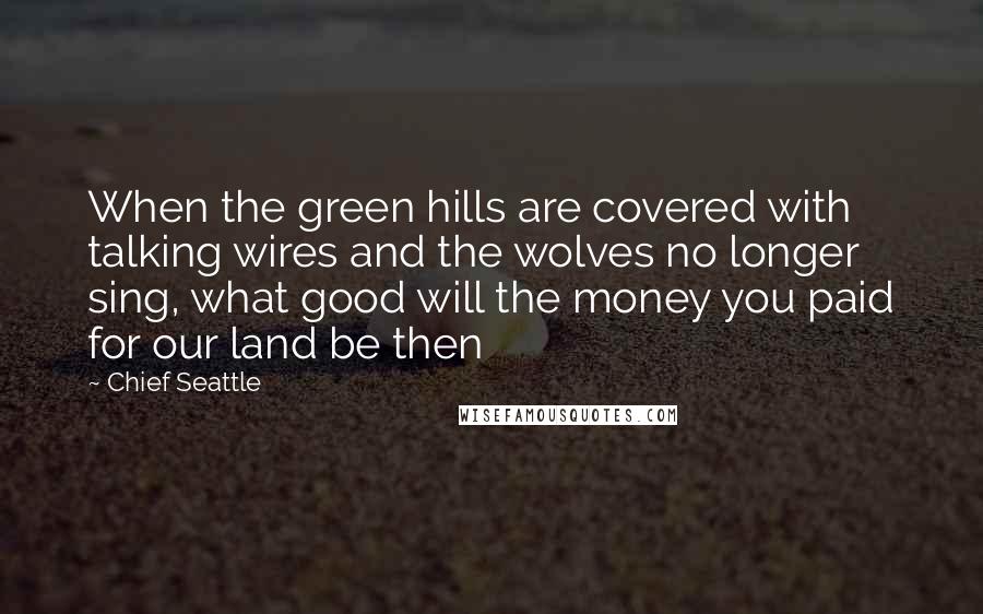 Chief Seattle Quotes: When the green hills are covered with talking wires and the wolves no longer sing, what good will the money you paid for our land be then