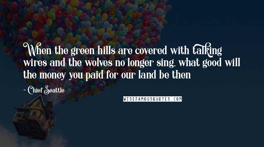 Chief Seattle Quotes: When the green hills are covered with talking wires and the wolves no longer sing, what good will the money you paid for our land be then