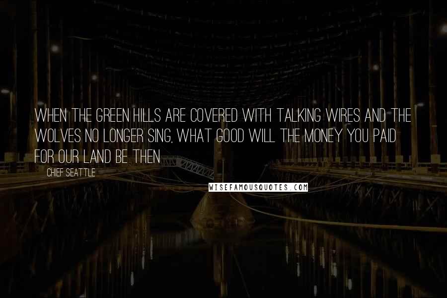 Chief Seattle Quotes: When the green hills are covered with talking wires and the wolves no longer sing, what good will the money you paid for our land be then