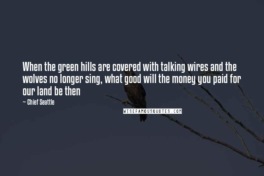 Chief Seattle Quotes: When the green hills are covered with talking wires and the wolves no longer sing, what good will the money you paid for our land be then