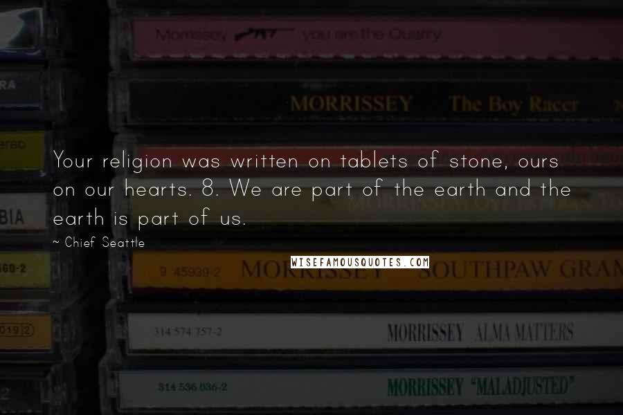 Chief Seattle Quotes: Your religion was written on tablets of stone, ours on our hearts. 8. We are part of the earth and the earth is part of us.