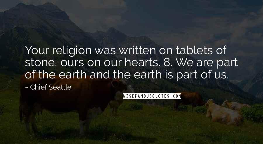 Chief Seattle Quotes: Your religion was written on tablets of stone, ours on our hearts. 8. We are part of the earth and the earth is part of us.