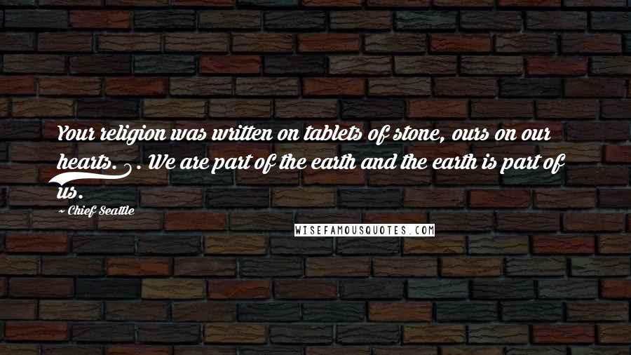 Chief Seattle Quotes: Your religion was written on tablets of stone, ours on our hearts. 8. We are part of the earth and the earth is part of us.