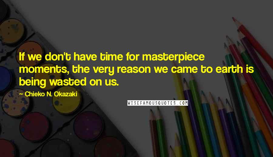 Chieko N. Okazaki Quotes: If we don't have time for masterpiece moments, the very reason we came to earth is being wasted on us.