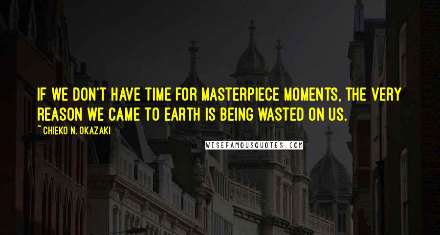 Chieko N. Okazaki Quotes: If we don't have time for masterpiece moments, the very reason we came to earth is being wasted on us.