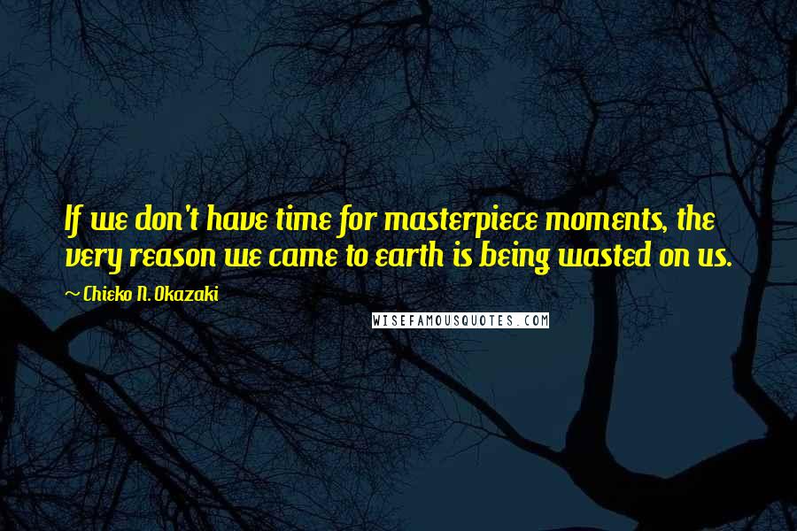 Chieko N. Okazaki Quotes: If we don't have time for masterpiece moments, the very reason we came to earth is being wasted on us.