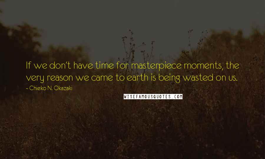 Chieko N. Okazaki Quotes: If we don't have time for masterpiece moments, the very reason we came to earth is being wasted on us.