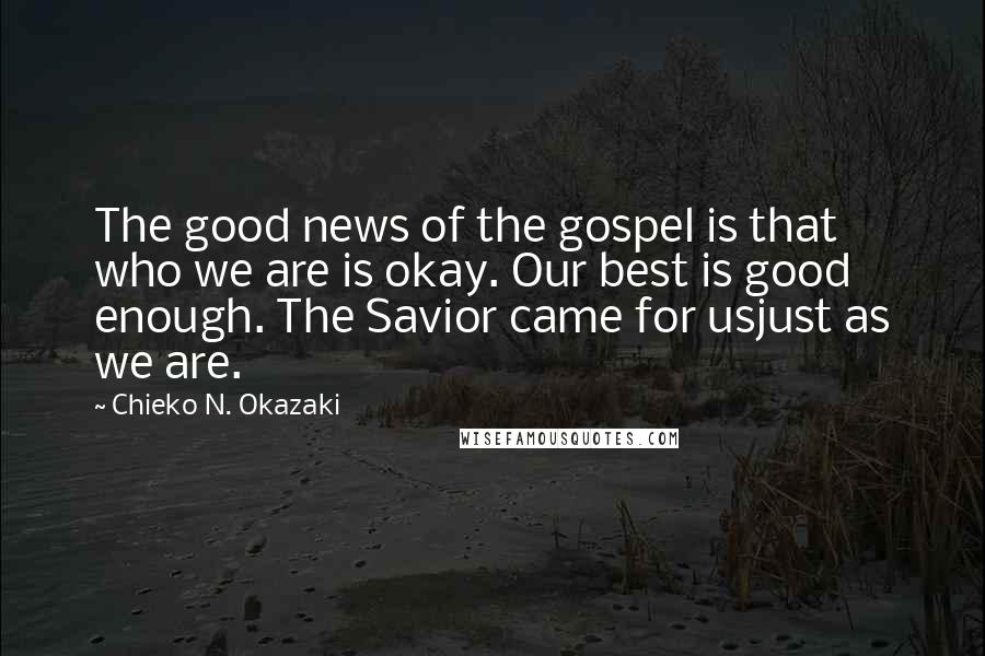 Chieko N. Okazaki Quotes: The good news of the gospel is that who we are is okay. Our best is good enough. The Savior came for usjust as we are.