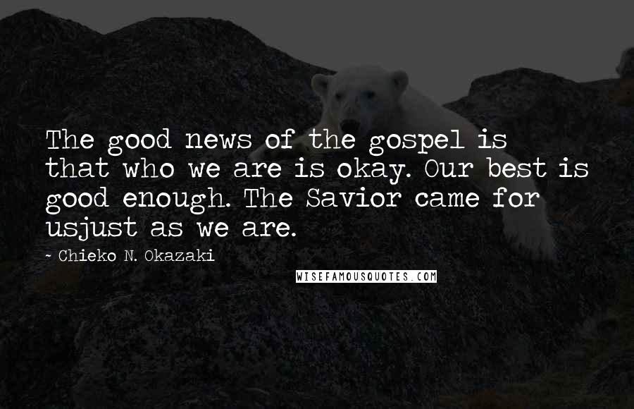 Chieko N. Okazaki Quotes: The good news of the gospel is that who we are is okay. Our best is good enough. The Savior came for usjust as we are.