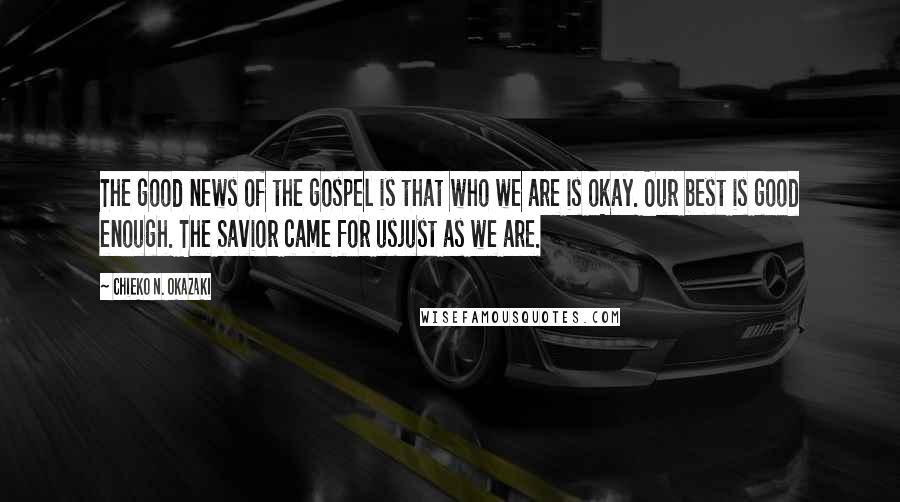 Chieko N. Okazaki Quotes: The good news of the gospel is that who we are is okay. Our best is good enough. The Savior came for usjust as we are.