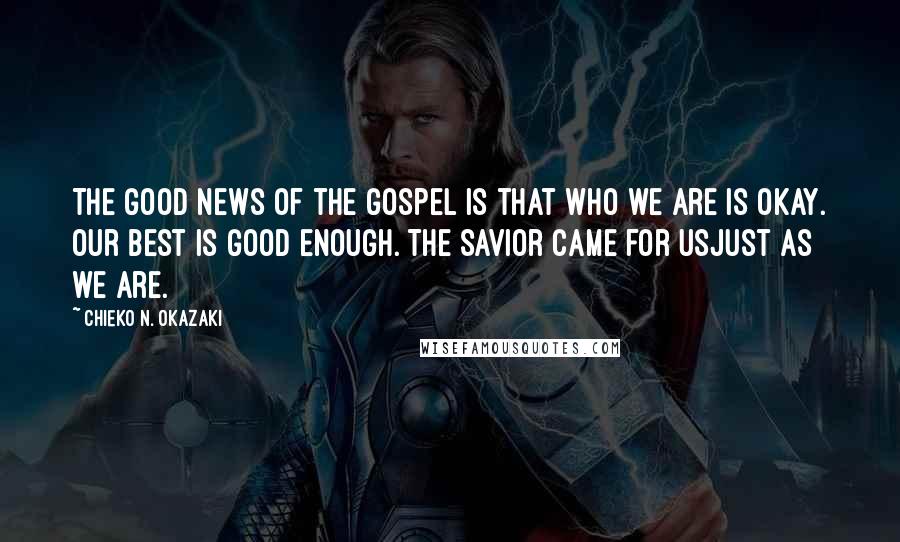 Chieko N. Okazaki Quotes: The good news of the gospel is that who we are is okay. Our best is good enough. The Savior came for usjust as we are.