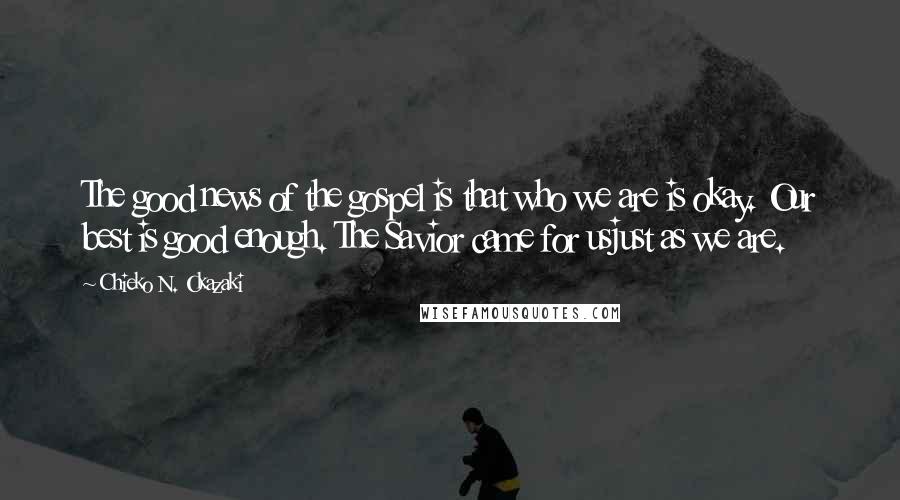 Chieko N. Okazaki Quotes: The good news of the gospel is that who we are is okay. Our best is good enough. The Savior came for usjust as we are.