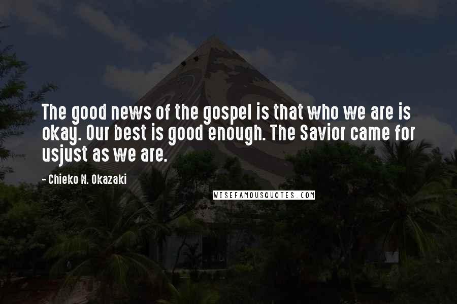 Chieko N. Okazaki Quotes: The good news of the gospel is that who we are is okay. Our best is good enough. The Savior came for usjust as we are.