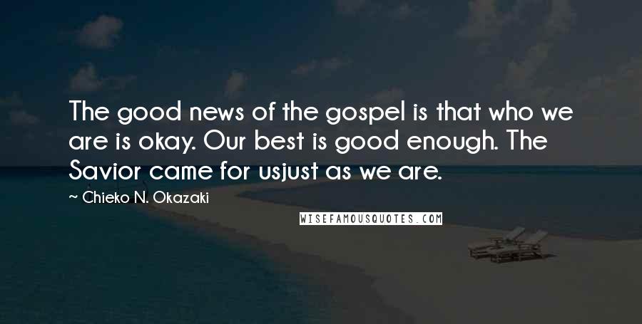 Chieko N. Okazaki Quotes: The good news of the gospel is that who we are is okay. Our best is good enough. The Savior came for usjust as we are.