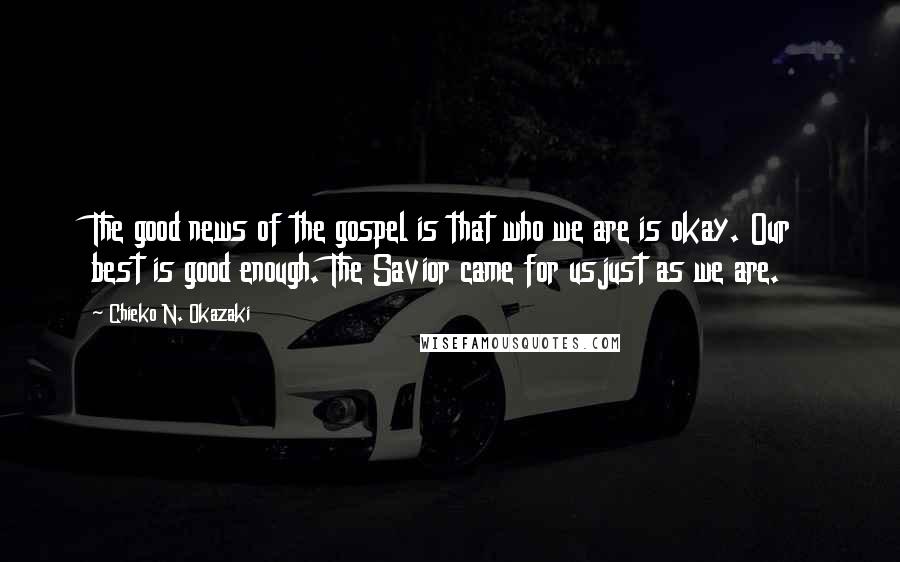 Chieko N. Okazaki Quotes: The good news of the gospel is that who we are is okay. Our best is good enough. The Savior came for usjust as we are.