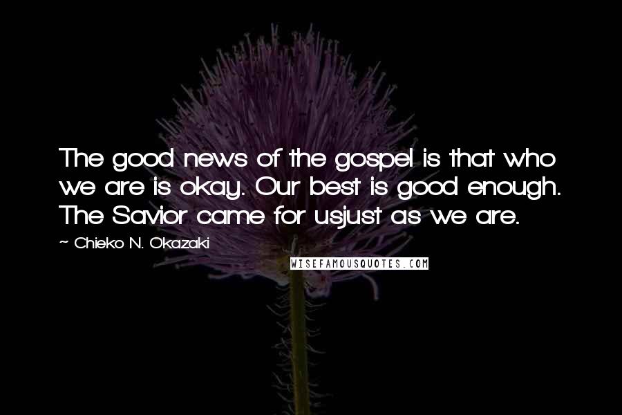 Chieko N. Okazaki Quotes: The good news of the gospel is that who we are is okay. Our best is good enough. The Savior came for usjust as we are.