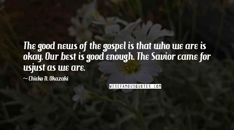 Chieko N. Okazaki Quotes: The good news of the gospel is that who we are is okay. Our best is good enough. The Savior came for usjust as we are.