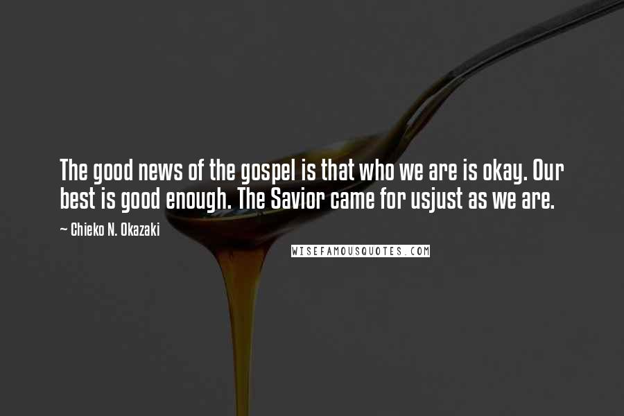 Chieko N. Okazaki Quotes: The good news of the gospel is that who we are is okay. Our best is good enough. The Savior came for usjust as we are.