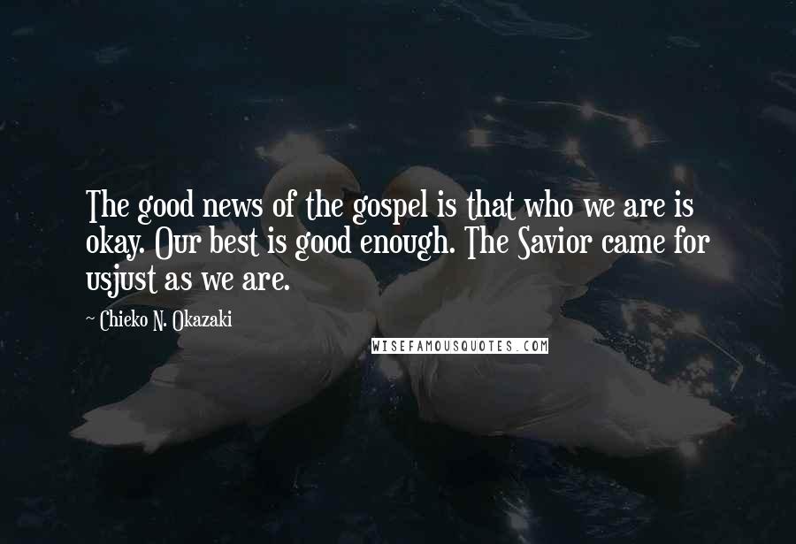 Chieko N. Okazaki Quotes: The good news of the gospel is that who we are is okay. Our best is good enough. The Savior came for usjust as we are.