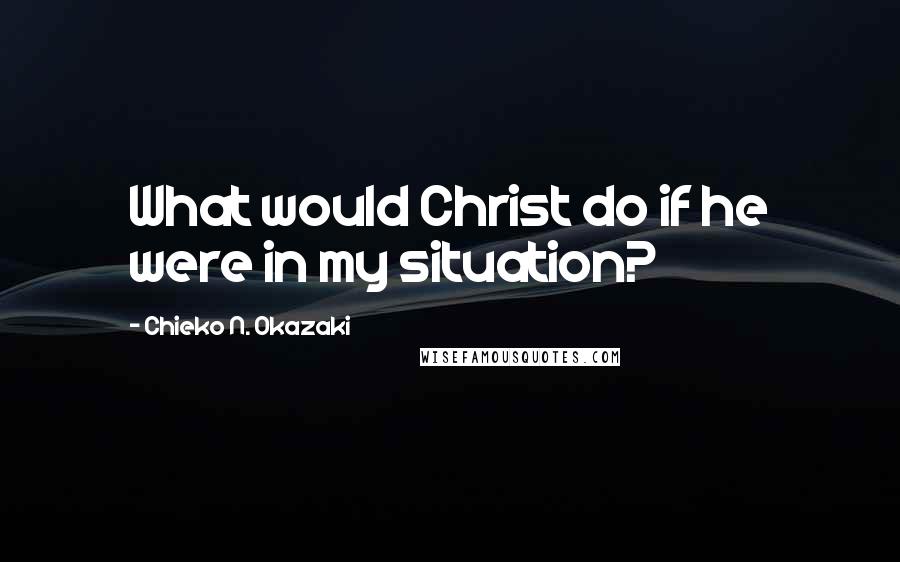 Chieko N. Okazaki Quotes: What would Christ do if he were in my situation?