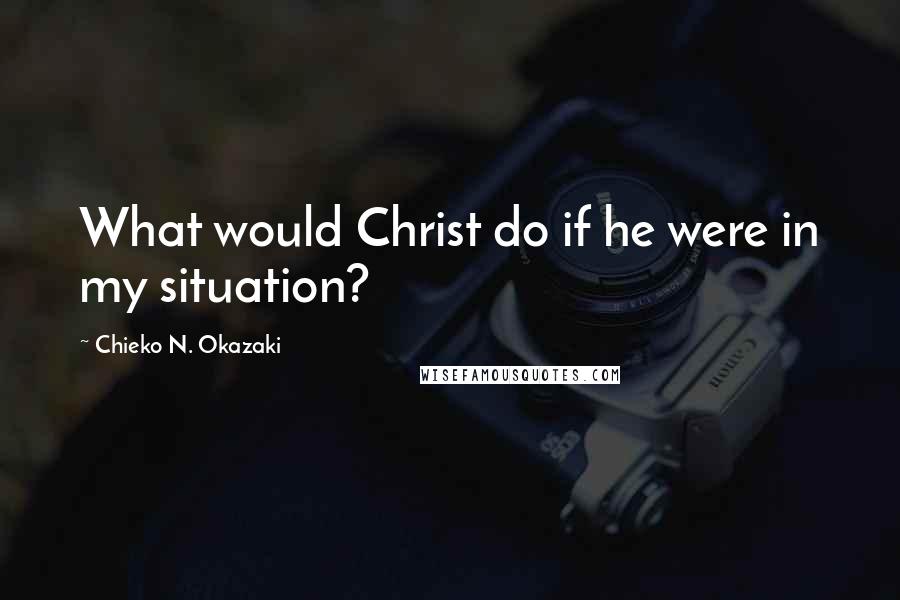 Chieko N. Okazaki Quotes: What would Christ do if he were in my situation?