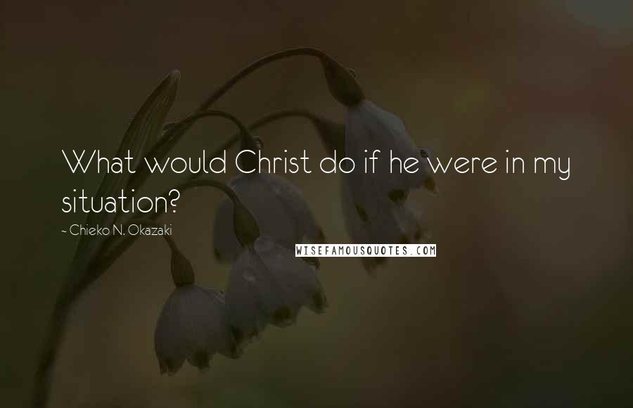 Chieko N. Okazaki Quotes: What would Christ do if he were in my situation?