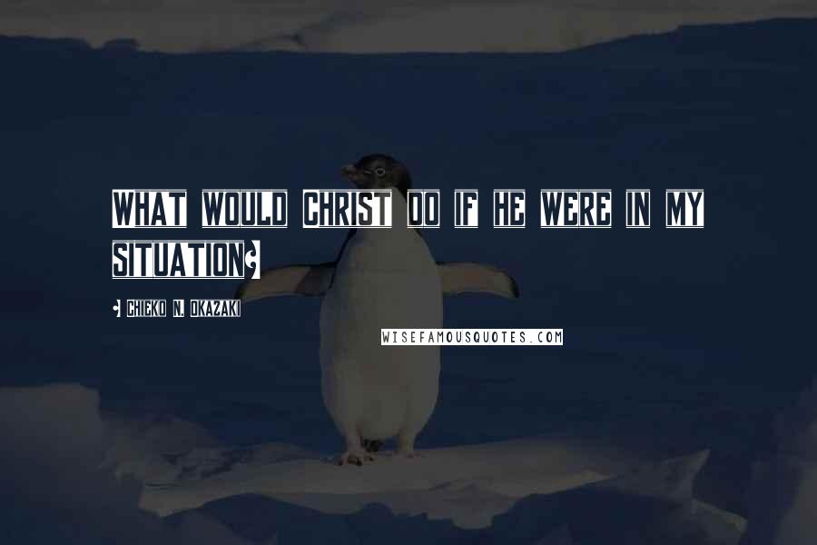 Chieko N. Okazaki Quotes: What would Christ do if he were in my situation?