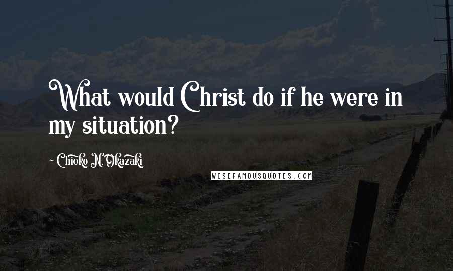 Chieko N. Okazaki Quotes: What would Christ do if he were in my situation?