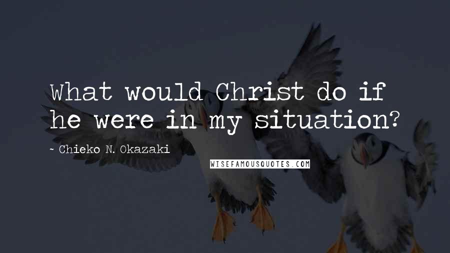 Chieko N. Okazaki Quotes: What would Christ do if he were in my situation?