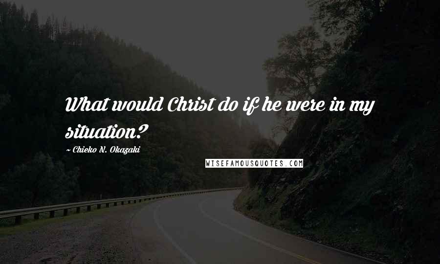 Chieko N. Okazaki Quotes: What would Christ do if he were in my situation?