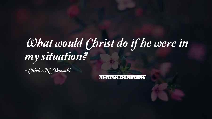 Chieko N. Okazaki Quotes: What would Christ do if he were in my situation?