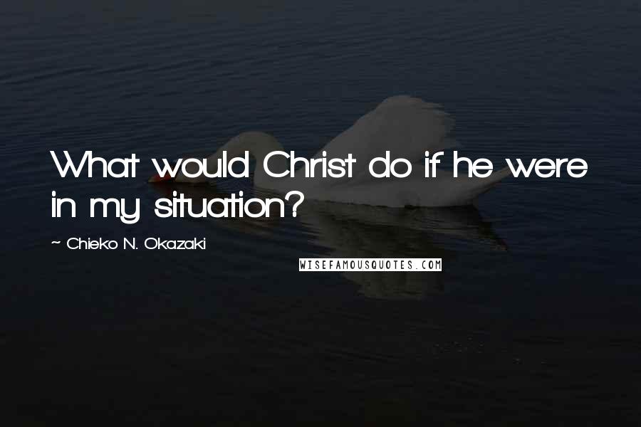 Chieko N. Okazaki Quotes: What would Christ do if he were in my situation?