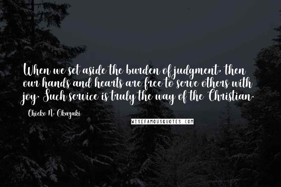 Chieko N. Okazaki Quotes: When we set aside the burden of judgment, then our hands and hearts are free to serve others with joy. Such service is truly the way of the Christian.