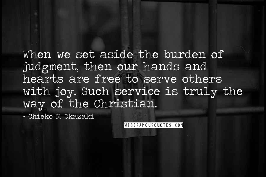 Chieko N. Okazaki Quotes: When we set aside the burden of judgment, then our hands and hearts are free to serve others with joy. Such service is truly the way of the Christian.