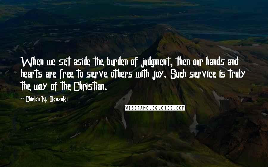 Chieko N. Okazaki Quotes: When we set aside the burden of judgment, then our hands and hearts are free to serve others with joy. Such service is truly the way of the Christian.