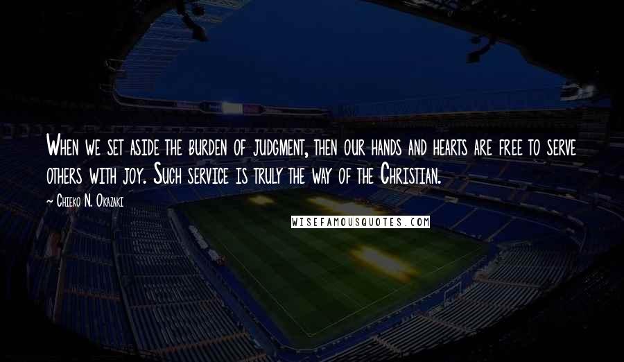 Chieko N. Okazaki Quotes: When we set aside the burden of judgment, then our hands and hearts are free to serve others with joy. Such service is truly the way of the Christian.