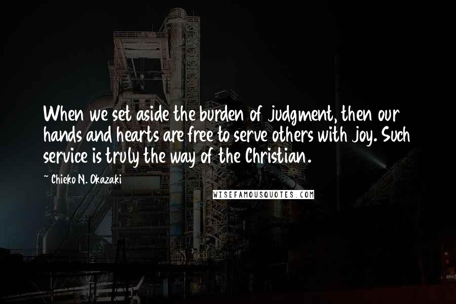 Chieko N. Okazaki Quotes: When we set aside the burden of judgment, then our hands and hearts are free to serve others with joy. Such service is truly the way of the Christian.