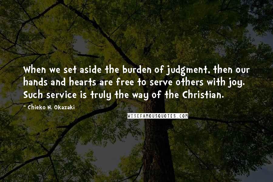 Chieko N. Okazaki Quotes: When we set aside the burden of judgment, then our hands and hearts are free to serve others with joy. Such service is truly the way of the Christian.