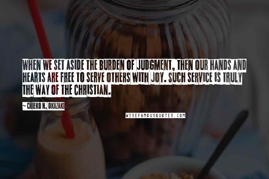 Chieko N. Okazaki Quotes: When we set aside the burden of judgment, then our hands and hearts are free to serve others with joy. Such service is truly the way of the Christian.