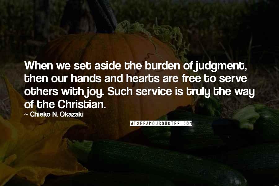 Chieko N. Okazaki Quotes: When we set aside the burden of judgment, then our hands and hearts are free to serve others with joy. Such service is truly the way of the Christian.