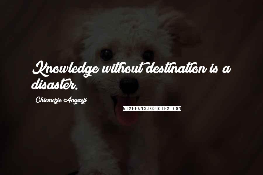 Chiemezie Anyaeji Quotes: Knowledge without destination is a disaster.