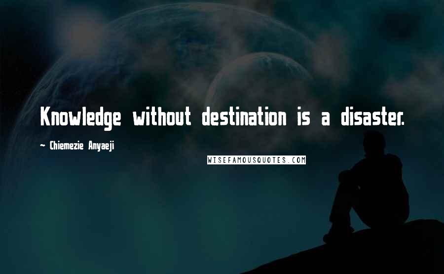 Chiemezie Anyaeji Quotes: Knowledge without destination is a disaster.