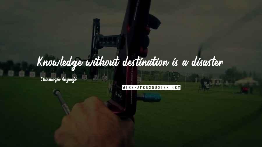 Chiemezie Anyaeji Quotes: Knowledge without destination is a disaster.