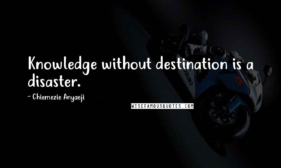 Chiemezie Anyaeji Quotes: Knowledge without destination is a disaster.
