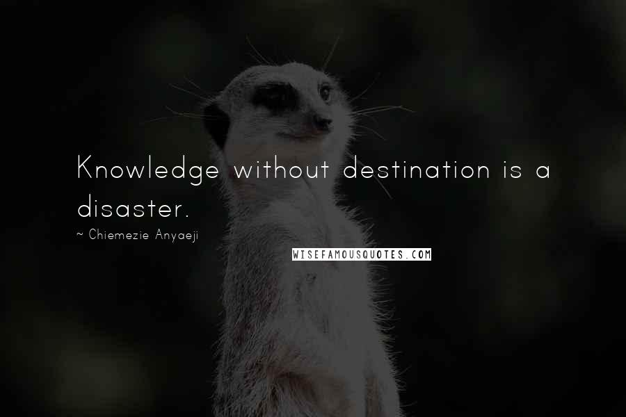 Chiemezie Anyaeji Quotes: Knowledge without destination is a disaster.